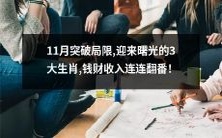 11月迎来曙光的3大生肖,突破局限,享受收入连连翻番的财富盛宴!