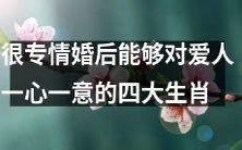 四个十分专情的生肖,能在婚姻中完全忠于所爱的爱人