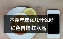 女儿本命年送什么礼物比较好?红色首饰或红水晶饰品都是不错的选择!