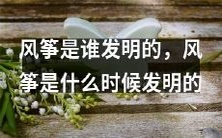 风筝的起源和发明时间:是哪位先驱发明了风筝,风筝究竟诞生于何时?