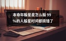 如何正确地躲避本命年的星宿影响?99%的人在躲星时间上都出了错,快来了解正确的方法吧!