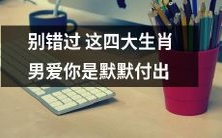 四大生肖男,他们默默地为你付出爱。别忘了去珍惜!