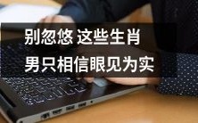 不被忽悠的有效建议:对于这些特定的生肖男性,只信眼见为实的观念是必须的