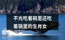 不仅贪得无厌地享用碗里菜,还口腹之欲难以满足地吃掉锅里料的生肖女性
