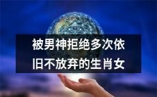 坚持追求男神多次遭拒仍不放弃的这个生肖女