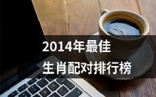 2014年最受欢迎的生肖配对排名列表 - 享有广泛关注的完整汇总