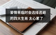 四大生肖在面临爱情时倾向于逃避,这种心态带来的疲惫感太过沉重