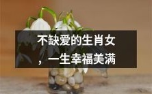 生肖女,不必担忧爱情缺失,一生享受幸福美满