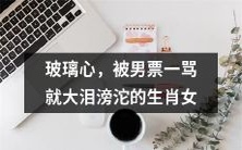 这是我改写后的标题:生肖女玻璃心,一经男友斥责即痛哭流涕的心境感受