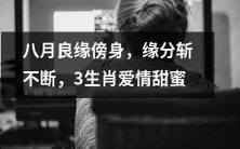 八月良缘纠缠不舍,令人难以割舍的缘分,仅适用于三种生肖的幸福爱情
