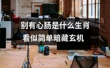 十二生肖中哪种动物表面看似简单,实则暗藏玄机,不可小觑?——看“别有心肠”的隐晦寓意而得知