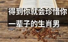 赢得你一生珍爱的生肖男,值得你花时间去了解吗?