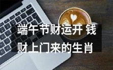 哪些?十二生肖中哪些能在端午节期间迎来财运,听说他们的钱财运势极佳!