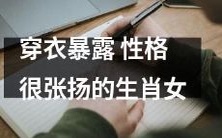 性格张扬、喜爱穿着暴露的十二生肖女:探究个性与穿着偏好之间的关系