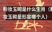 探究粉妆玉砌形容的是哪个生肖,这一美丽动人的形容词背后隐藏着什么样的象征意义?