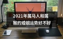 2021年属马人和属猴有什么婚姻运势?是好还是不好?