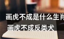 画虎不成反而成为哪种动物?——“画虎不成”误入歧途,这类生肖才是真正的“反类犬”