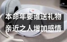 在本命年,您应该向哪些亲近之人索取礼物以增加彼此之间的感情?