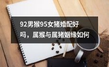 属猴男92年与属猪女95年的姻缘如何?是不是好的婚配?