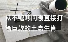 究竟是那几个生肖喜欢不拘小节、直截了当、豪爽大气地投入巨款呢?