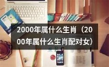 2000年是哪个动物年份?按属相分类,哪些女性与2000年生肖相配呢?
