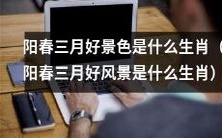 在阳春三月享受美妙胜景时,你认为哪个生肖是最适合的呢?