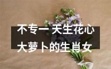 走不进婚姻的花心大萝卜女生肖人:因天性不专一,追求自由自在的感情生活