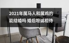 2021年属马人和属鸡的婚姻问题:他们是否能够成婚,并保持婚后的坦诚相待?