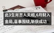 这3个生肖享有吉人天相,6月将迎来财运金局,喜事环绕,预示着成功在即!