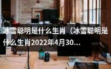 2022年4月30日,你知道冰雪聪明属性的生肖是哪些吗?