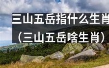 关于生肖,你知道三山五岳代表哪些吗?