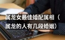 属龙女如何选择最佳婚配属相 - 解读属龙人多段婚姻背后的秘密