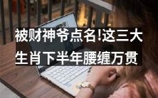 财神爷青睐!以下这三个生肖在下半年中获得财富累累,荷包鼓鼓!