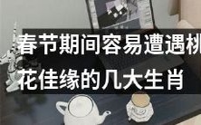 在春节期间易遭遇桃花佳缘的几大生肖:预测你的爱情运势!