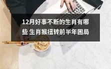 12月喜讯不断的十二生肖中,哪些生肖猴成功逆转前半年的困境?