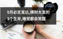 「即将到来的9月,这3个生肖必定财源广进,横财滚滚而来,甚至睡觉都会笑醒!」