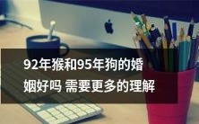 需要更多的理解:对于92年猴和95年狗的婚姻,是否是完美匹配仍需深入探讨