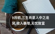 9月初登场!三种属相高才生则是龙凤之领,凭借暴涨的收入实现无忧致富!
