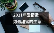 2021年最甜蜜的爱情运势生肖排名:哪些属相会迎来真爱的滋味?