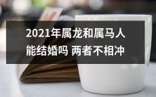 2021年属龙和属马人能否顺利地结为夫妻?两者之间是否存在冲突或矛盾?