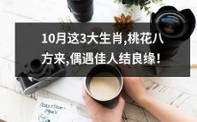10月这三大生肖,缘分福泽满满,桃花八方来,意外邂逅佳人结宝婚!