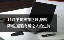 11月下旬桃花正旺,预示着姻缘降临,本月生肖注定邂逅有缘之人!