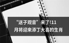 "预计于11月迎来喜添婴儿的生肖,受到吉祥之神“送子观音”的庇佑与保佑"