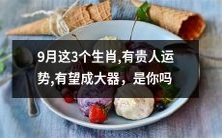 9月这3个生肖将迎来贵人运势,可能成为大器,你是其中之一吗?
