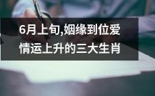 6月上旬,三大生肖感情异军突起,姻缘到位爱情运上升,收获桃花缤纷!