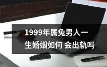 探究1999年属兔男人的婚姻,是否在一生中存在着出轨的可能性?