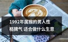 什么样的生意适合具有属猴男性格和脾气的人——以1992年出生的属猴男子为例?