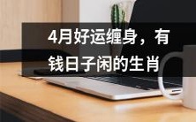 4月将带来好运连绵,白手起家的生肖将迎来无忧无虑的富裕生活