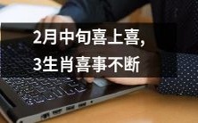 2月中旬迎来一连串喜庆之事,三个生肖连续享受喜事的美好时刻