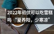 2022年初伏时,是否适宜食用雪糕?养阳之际,宜忌之间需谨慎把握,夏季清凉聚气之功不容忽视